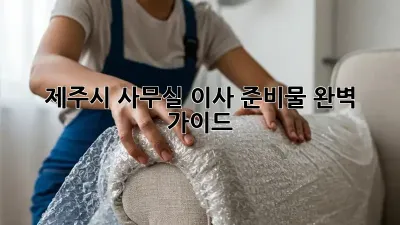 제주시 사무실 이사 준비물 완벽 가이드